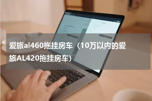 爱旅al460拖挂房车（10万以内的爱旅AL420拖挂房车）