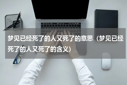 梦见已经死了的人又死了的意思（梦见已经死了的人又死了的含义）