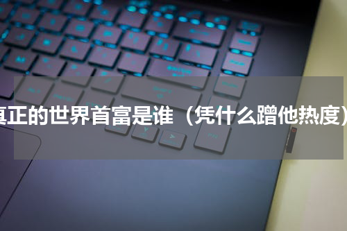真正的世界首富是谁（凭什么蹭他热度）