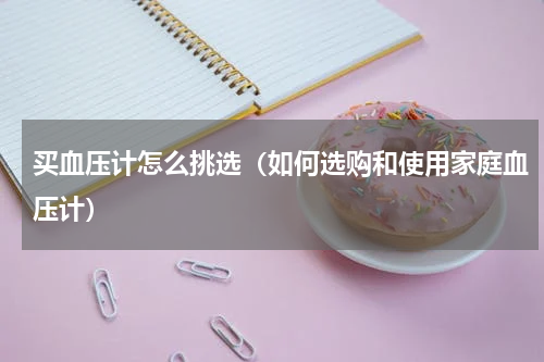 买血压计怎么挑选（如何选购和使用家庭血压计）