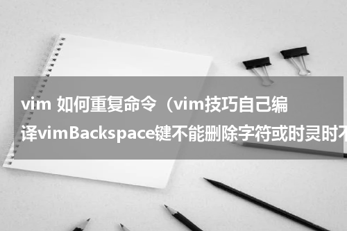vim 如何重复命令（vim技巧自己编译vimBackspace键不能删除字符或时灵时不灵）