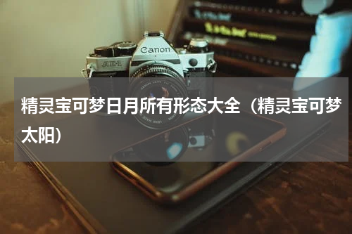 精灵宝可梦日月所有形态大全（精灵宝可梦太阳）