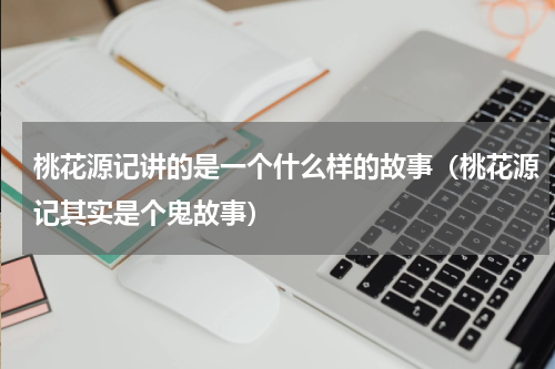 桃花源记讲的是一个什么样的故事（桃花源记其实是个鬼故事）