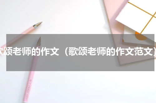 歌颂老师的作文（歌颂老师的作文范文）