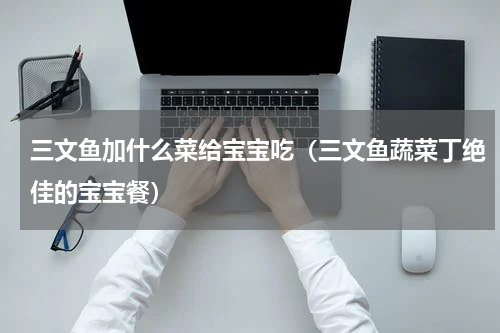 三文鱼加什么菜给宝宝吃（三文鱼蔬菜丁绝佳的宝宝餐）