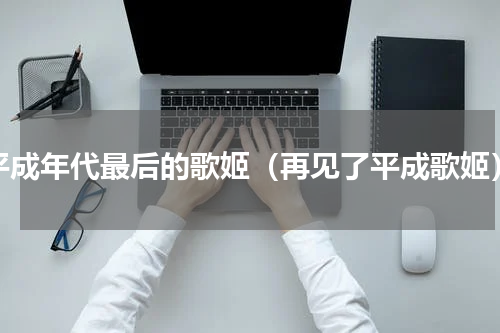 平成年代最后的歌姬（再见了平成歌姬）