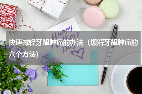 快速减轻牙龈肿痛的办法（缓解牙龈肿痛的六个方法）