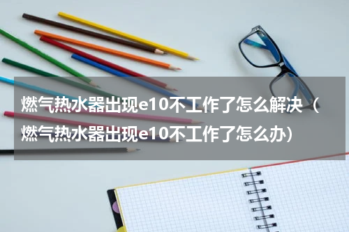 燃气热水器出现e10不工作了怎么解决（燃气热水器出现e10不工作了怎么办）
