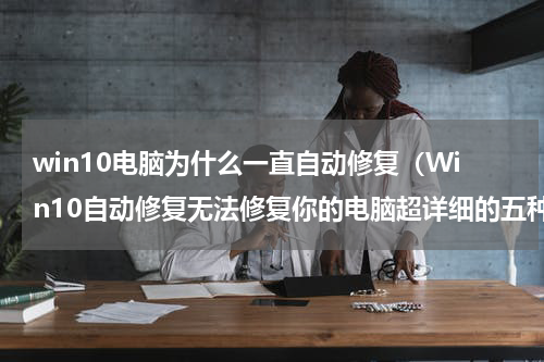 win10电脑为什么一直自动修复（Win10自动修复无法修复你的电脑超详细的五种解决方法）