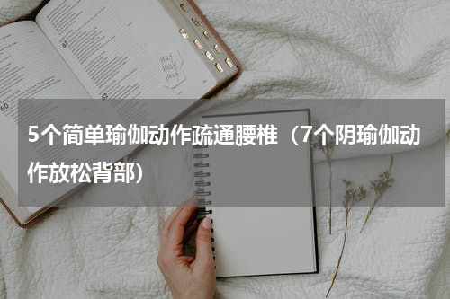 5个简单瑜伽动作疏通腰椎（7个阴瑜伽动作放松背部）