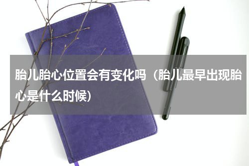 胎儿胎心位置会有变化吗（胎儿最早出现胎心是什么时候）