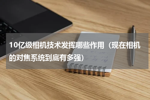 10亿级相机技术发挥哪些作用（现在相机的对焦系统到底有多强）
