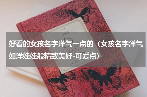 好看的女孩名字洋气一点的（女孩名字洋气如洋娃娃般精致美好-可爱点）