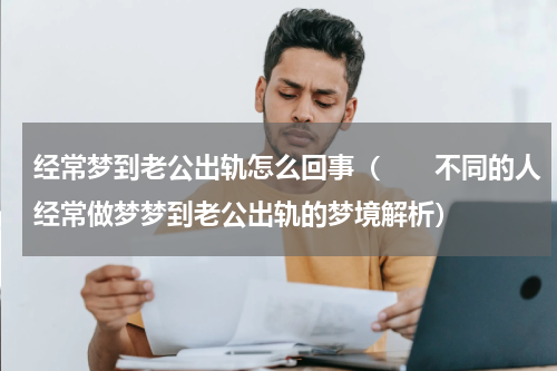 经常梦到老公出轨怎么回事（　　不同的人经常做梦梦到老公出轨的梦境解析）