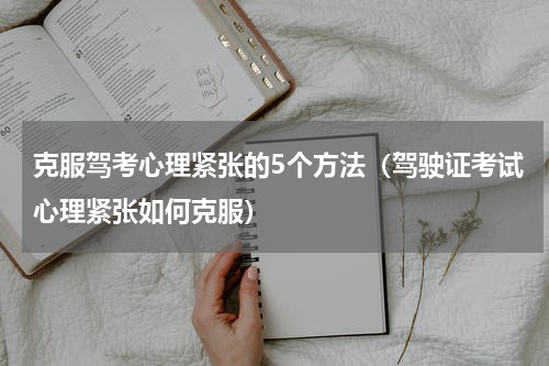 克服驾考心理紧张的5个方法（驾驶证考试心理紧张如何克服）