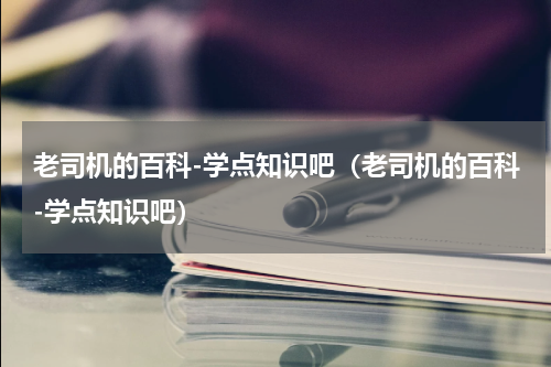 老司机的百科-学点知识吧（老司机的百科-学点知识吧）
