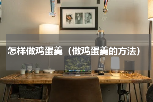 怎样做鸡蛋羹（做鸡蛋羹的方法）