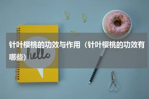 针叶樱桃的功效与作用（针叶樱桃的功效有哪些）