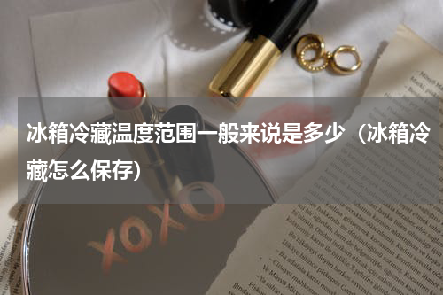 冰箱冷藏温度范围一般来说是多少（冰箱冷藏怎么保存）