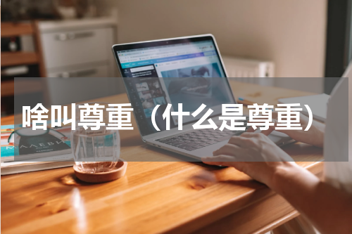 啥叫尊重（什么是尊重）