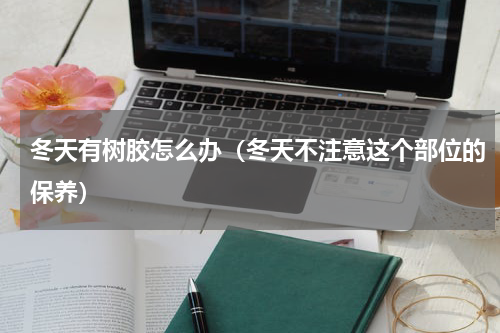 冬天有树胶怎么办（冬天不注意这个部位的保养）