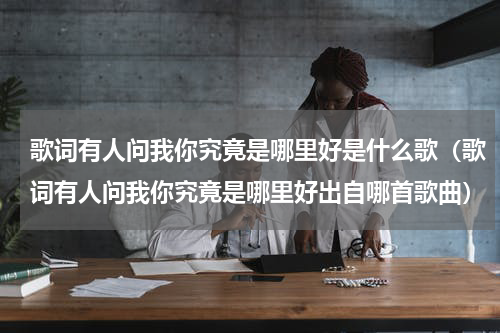 歌词有人问我你究竟是哪里好是什么歌（歌词有人问我你究竟是哪里好出自哪首歌曲）