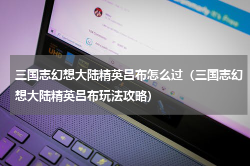 三国志幻想大陆精英吕布怎么过（三国志幻想大陆精英吕布玩法攻略）