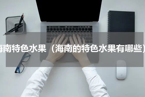 海南特色水果（海南的特色水果有哪些）