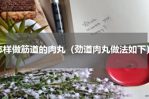 怎样做筋道的肉丸（劲道肉丸做法如下）