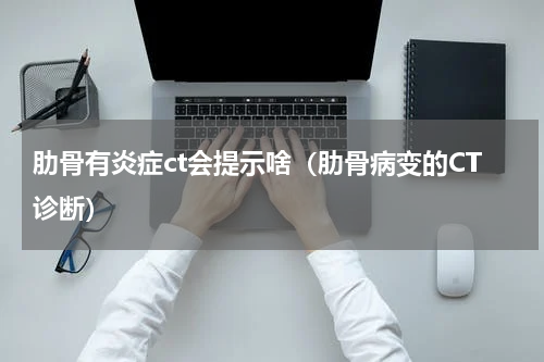 肋骨有炎症ct会提示啥（肋骨病变的CT诊断）