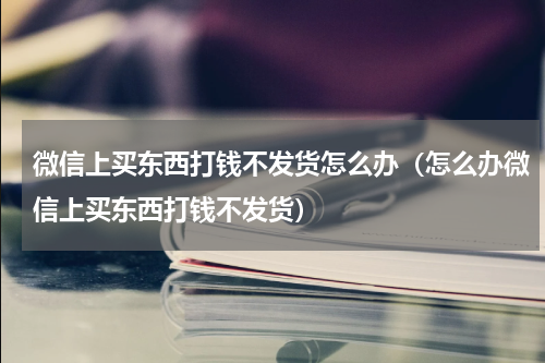 微信上买东西打钱不发货怎么办（怎么办微信上买东西打钱不发货）
