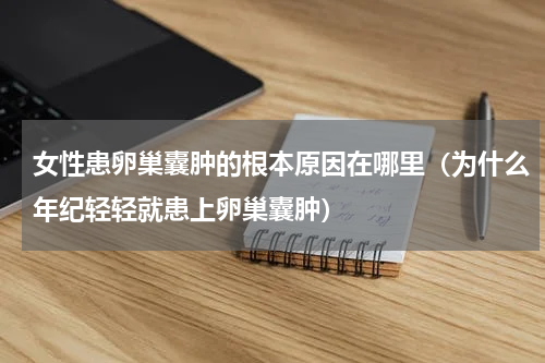 女性患卵巢囊肿的根本原因在哪里（为什么年纪轻轻就患上卵巢囊肿）
