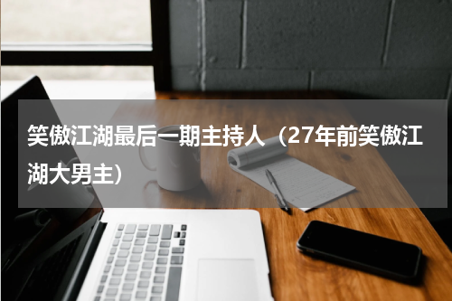 笑傲江湖最后一期主持人（27年前笑傲江湖大男主）