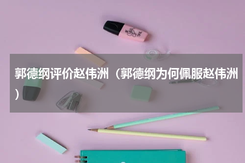 郭德纲评价赵伟洲（郭德纲为何佩服赵伟洲）