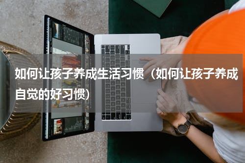 如何让孩子养成生活习惯（如何让孩子养成自觉的好习惯）