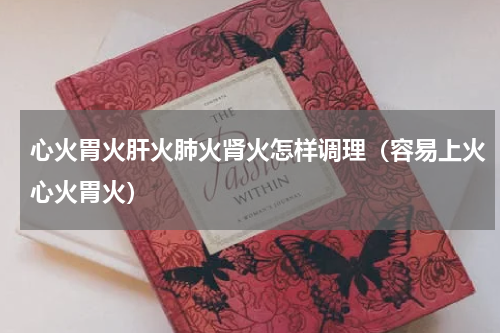 心火胃火肝火肺火肾火怎样调理（容易上火心火胃火）
