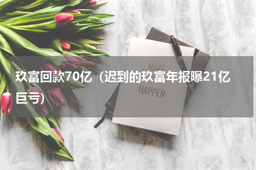 玖富回款70亿（迟到的玖富年报曝21亿巨亏）