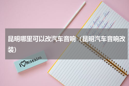 昆明哪里可以改汽车音响（昆明汽车音响改装）