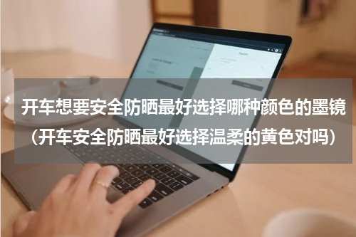 开车想要安全防晒最好选择哪种颜色的墨镜（开车安全防晒最好选择温柔的黄色对吗）