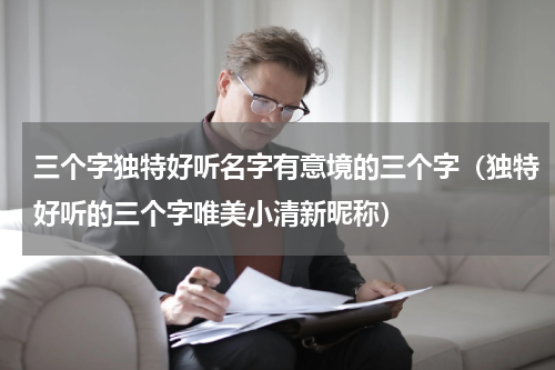 三个字独特好听名字有意境的三个字（独特好听的三个字唯美小清新昵称）