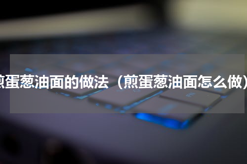 煎蛋葱油面的做法（煎蛋葱油面怎么做）