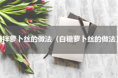 糖拌萝卜丝的做法（白糖萝卜丝的做法）