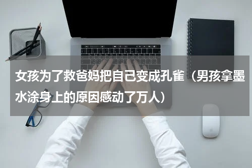 女孩为了救爸妈把自己变成孔雀（男孩拿墨水涂身上的原因感动了万人）