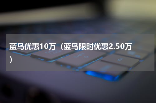 蓝鸟优惠10万（蓝鸟限时优惠2.50万）