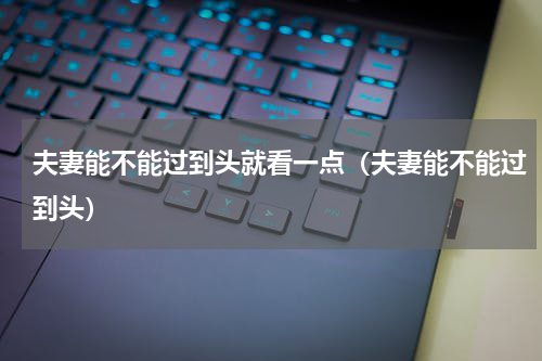 夫妻能不能过到头就看一点（夫妻能不能过到头）