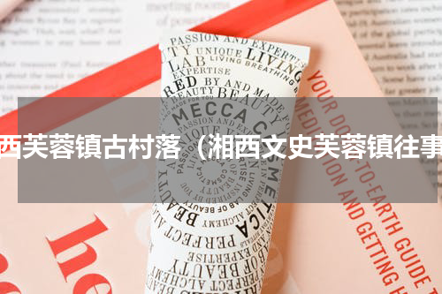 湘西芙蓉镇古村落（湘西文史芙蓉镇往事）