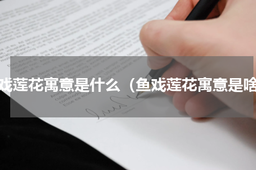鱼戏莲花寓意是什么（鱼戏莲花寓意是啥）