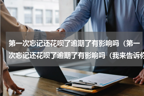 第一次忘记还花呗了逾期了有影响吗（第一次忘记还花呗了逾期了有影响吗（我来告诉你）