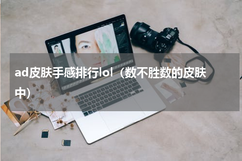 ad皮肤手感排行lol（数不胜数的皮肤中）