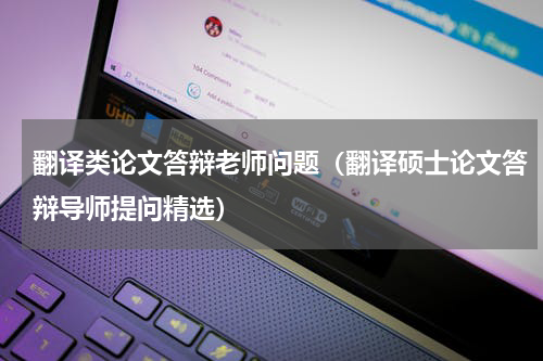 翻译类论文答辩老师问题（翻译硕士论文答辩导师提问精选）